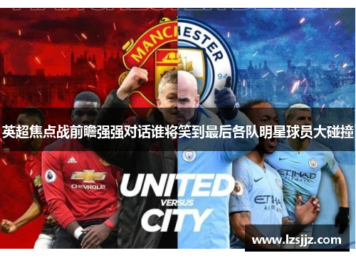 英超焦点战前瞻强强对话谁将笑到最后各队明星球员大碰撞